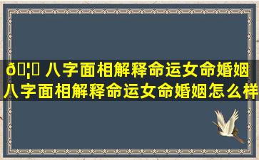 🦅 八字面相解释命运女命婚姻（八字面相解释命运女命婚姻怎么样）